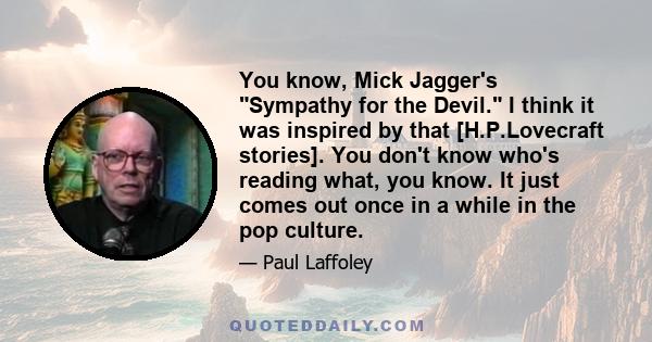 You know, Mick Jagger's Sympathy for the Devil. I think it was inspired by that [H.P.Lovecraft stories]. You don't know who's reading what, you know. It just comes out once in a while in the pop culture.