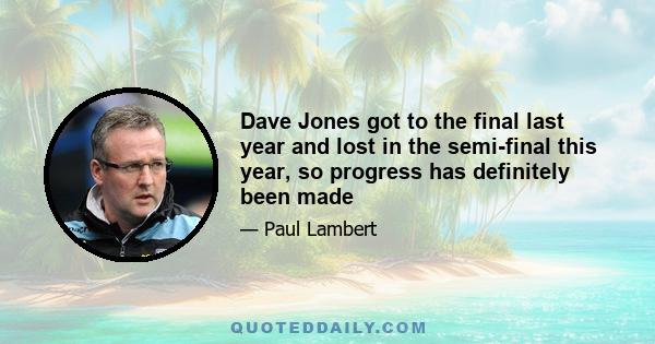 Dave Jones got to the final last year and lost in the semi-final this year, so progress has definitely been made