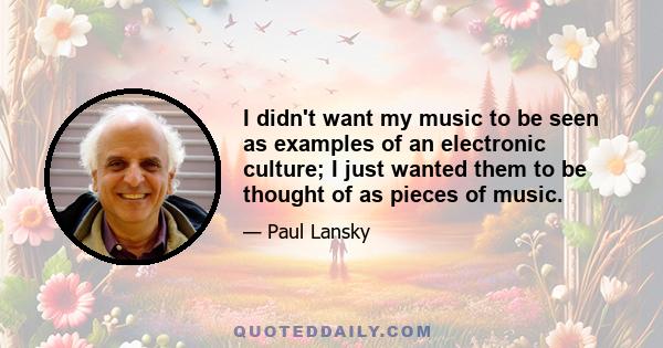 I didn't want my music to be seen as examples of an electronic culture; I just wanted them to be thought of as pieces of music.