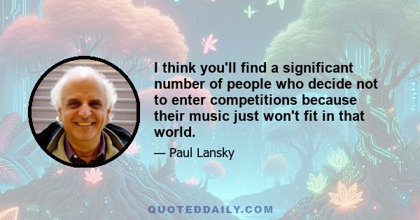 I think you'll find a significant number of people who decide not to enter competitions because their music just won't fit in that world.