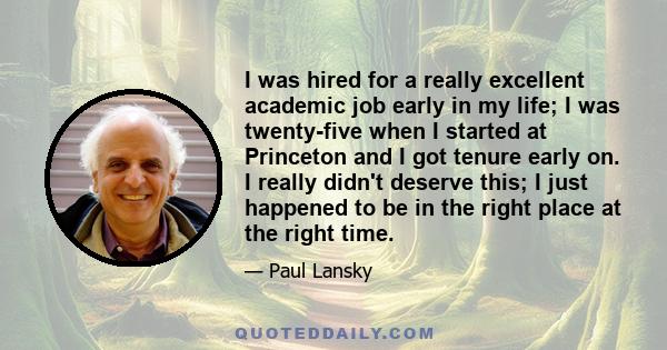 I was hired for a really excellent academic job early in my life; I was twenty-five when I started at Princeton and I got tenure early on. I really didn't deserve this; I just happened to be in the right place at the