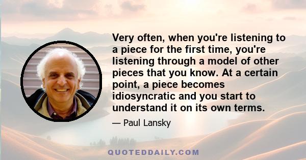 Very often, when you're listening to a piece for the first time, you're listening through a model of other pieces that you know. At a certain point, a piece becomes idiosyncratic and you start to understand it on its