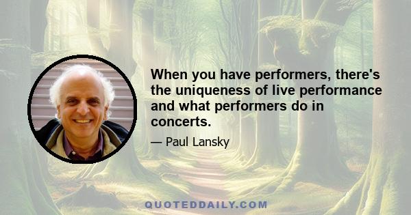 When you have performers, there's the uniqueness of live performance and what performers do in concerts.