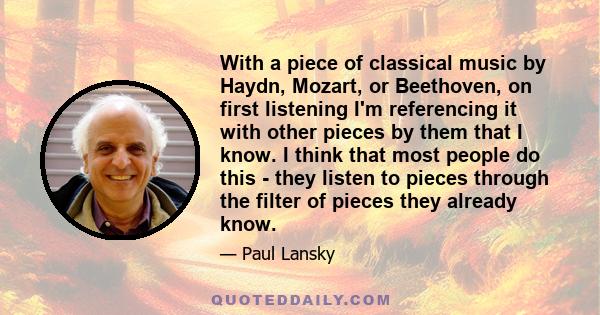 With a piece of classical music by Haydn, Mozart, or Beethoven, on first listening I'm referencing it with other pieces by them that I know. I think that most people do this - they listen to pieces through the filter of 