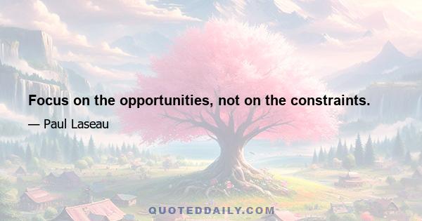 Focus on the opportunities, not on the constraints.