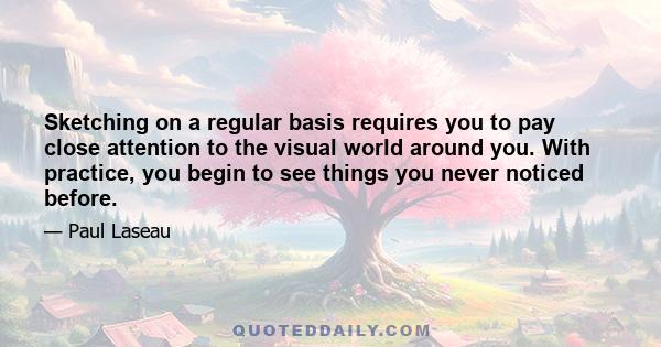Sketching on a regular basis requires you to pay close attention to the visual world around you. With practice, you begin to see things you never noticed before.