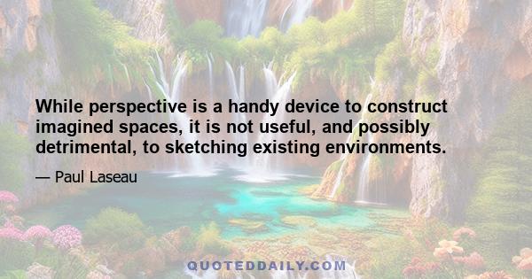 While perspective is a handy device to construct imagined spaces, it is not useful, and possibly detrimental, to sketching existing environments.