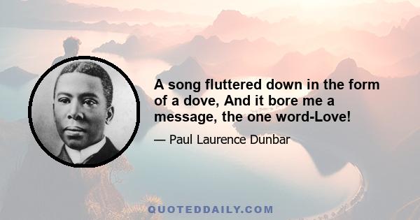 A song fluttered down in the form of a dove, And it bore me a message, the one word-Love!