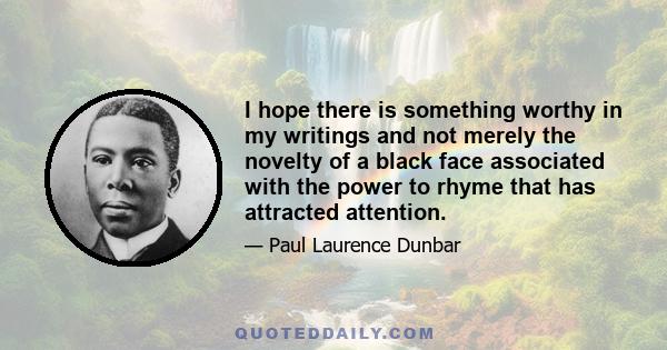 I hope there is something worthy in my writings and not merely the novelty of a black face associated with the power to rhyme that has attracted attention.