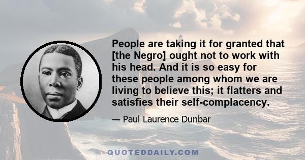 People are taking it for granted that [the Negro] ought not to work with his head. And it is so easy for these people among whom we are living to believe this; it flatters and satisfies their self-complacency.