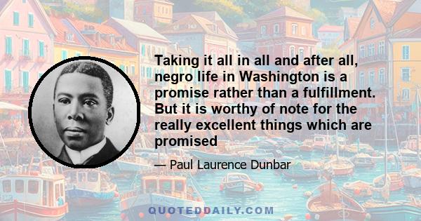 Taking it all in all and after all, negro life in Washington is a promise rather than a fulfillment. But it is worthy of note for the really excellent things which are promised