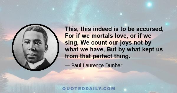 This, this indeed is to be accursed, For if we mortals love, or if we sing, We count our joys not by what we have, But by what kept us from that perfect thing.