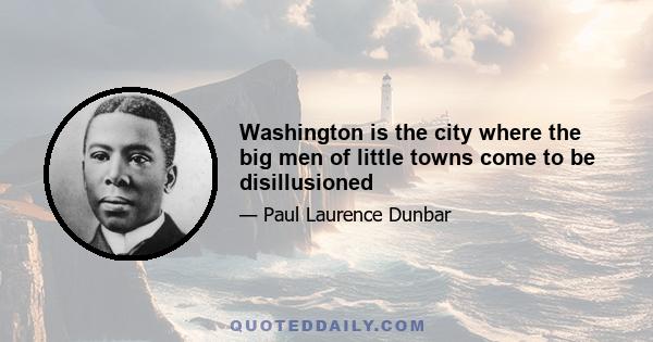 Washington is the city where the big men of little towns come to be disillusioned