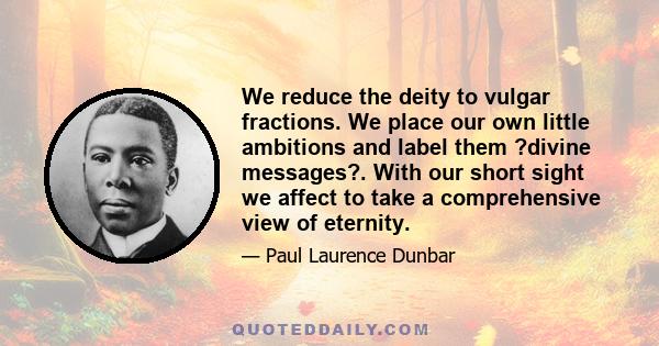 We reduce the deity to vulgar fractions. We place our own little ambitions and label them ?divine messages?. With our short sight we affect to take a comprehensive view of eternity.