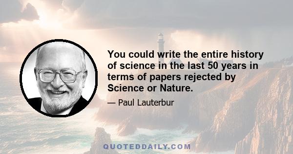 You could write the entire history of science in the last 50 years in terms of papers rejected by Science or Nature.