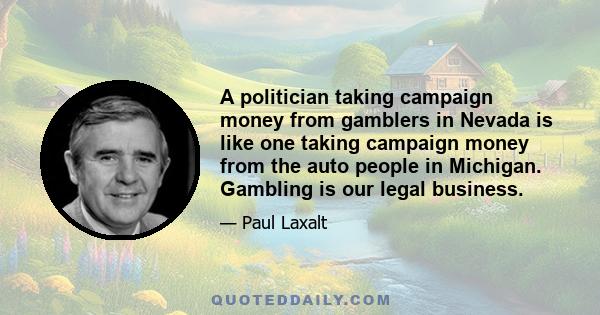 A politician taking campaign money from gamblers in Nevada is like one taking campaign money from the auto people in Michigan. Gambling is our legal business.