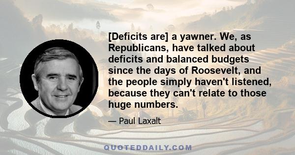 [Deficits are] a yawner. We, as Republicans, have talked about deficits and balanced budgets since the days of Roosevelt, and the people simply haven't listened, because they can't relate to those huge numbers.