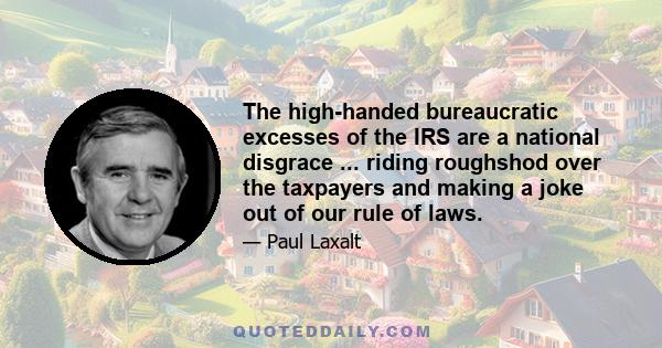 The high-handed bureaucratic excesses of the IRS are a national disgrace ... riding roughshod over the taxpayers and making a joke out of our rule of laws.