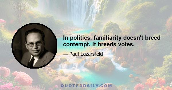 In politics, familiarity doesn't breed contempt. It breeds votes.