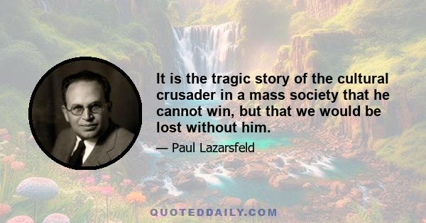 It is the tragic story of the cultural crusader in a mass society that he cannot win, but that we would be lost without him.