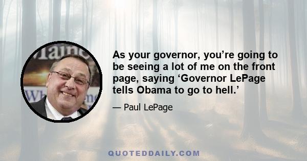 As your governor, you’re going to be seeing a lot of me on the front page, saying ‘Governor LePage tells Obama to go to hell.’