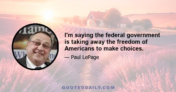 I'm saying the federal government is taking away the freedom of Americans to make choices.