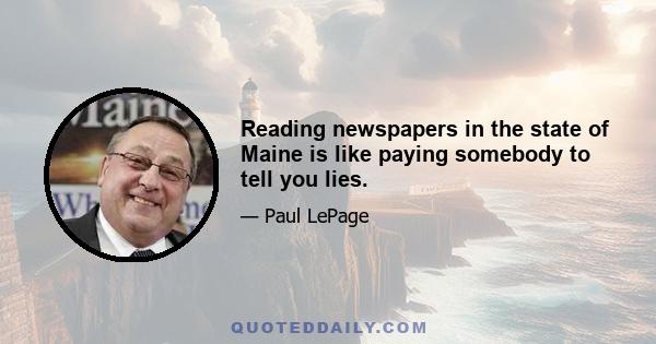 Reading newspapers in the state of Maine is like paying somebody to tell you lies.