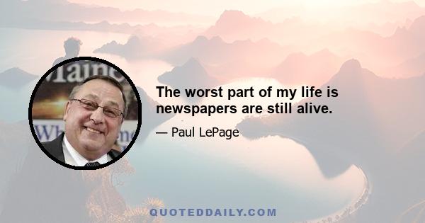 The worst part of my life is newspapers are still alive.