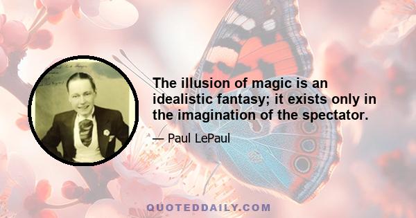 The illusion of magic is an idealistic fantasy; it exists only in the imagination of the spectator.