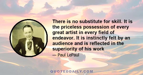 There is no substitute for skill. It is the priceless possession of every great artist in every field of endeavor. It is instinctly felt by an audience and is reflected in the superiority of his work