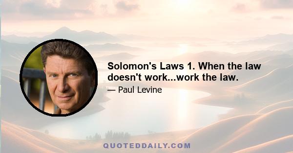 Solomon's Laws 1. When the law doesn't work...work the law.