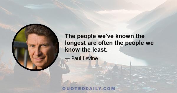 The people we've known the longest are often the people we know the least.