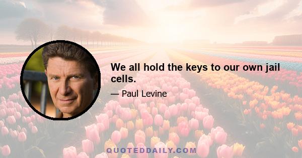 We all hold the keys to our own jail cells.