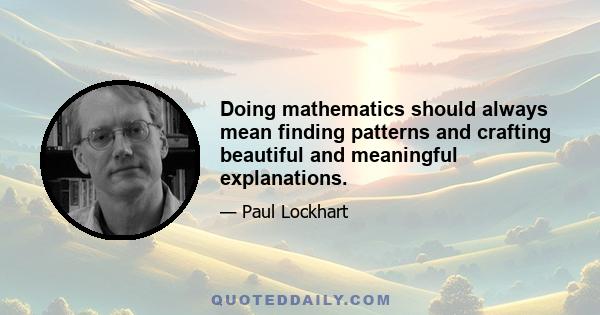 Doing mathematics should always mean finding patterns and crafting beautiful and meaningful explanations.