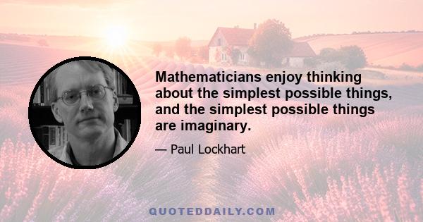 Mathematicians enjoy thinking about the simplest possible things, and the simplest possible things are imaginary.