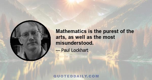 Mathematics is the purest of the arts, as well as the most misunderstood.