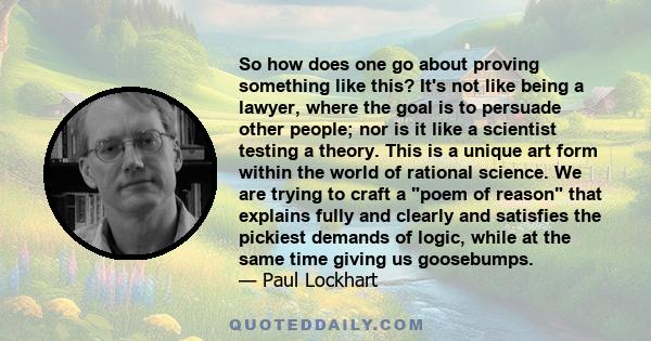 So how does one go about proving something like this? It's not like being a lawyer, where the goal is to persuade other people; nor is it like a scientist testing a theory. This is a unique art form within the world of