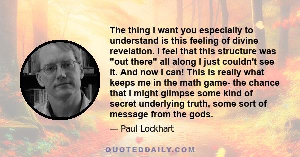 The thing I want you especially to understand is this feeling of divine revelation. I feel that this structure was out there all along I just couldn't see it. And now I can! This is really what keeps me in the math