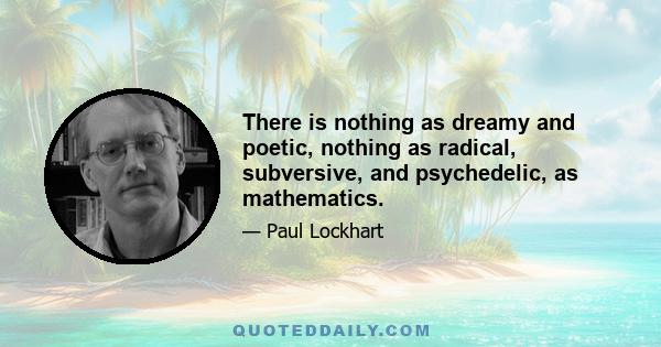 There is nothing as dreamy and poetic, nothing as radical, subversive, and psychedelic, as mathematics.