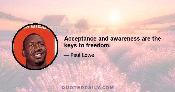 Acceptance and awareness are the keys to freedom.