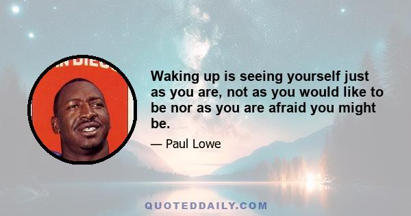 Waking up is seeing yourself just as you are, not as you would like to be nor as you are afraid you might be.