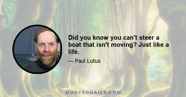 Did you know you can't steer a boat that isn't moving? Just like a life.