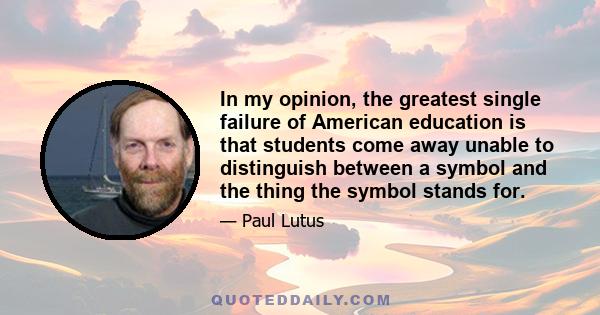 In my opinion, the greatest single failure of American education is that students come away unable to distinguish between a symbol and the thing the symbol stands for.