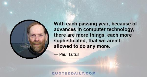 With each passing year, because of advances in computer technology, there are more things, each more sophisticated, that we aren't allowed to do any more.