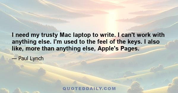 I need my trusty Mac laptop to write. I can't work with anything else. I'm used to the feel of the keys. I also like, more than anything else, Apple's Pages.