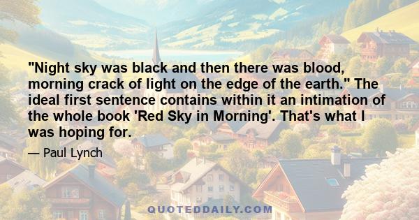 Night sky was black and then there was blood, morning crack of light on the edge of the earth. The ideal first sentence contains within it an intimation of the whole book 'Red Sky in Morning'. That's what I was hoping