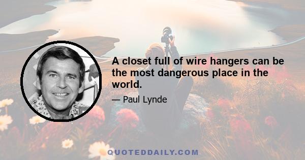 A closet full of wire hangers can be the most dangerous place in the world.