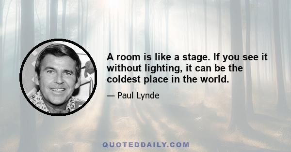 A room is like a stage. If you see it without lighting, it can be the coldest place in the world.