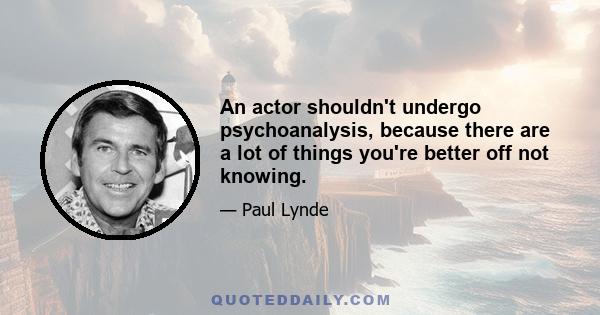 An actor shouldn't undergo psychoanalysis, because there are a lot of things you're better off not knowing.