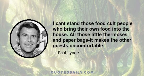 I cant stand those food cult people who bring their own food into the house. All those little thermoses and paper bags-it makes the other guests uncomfortable.